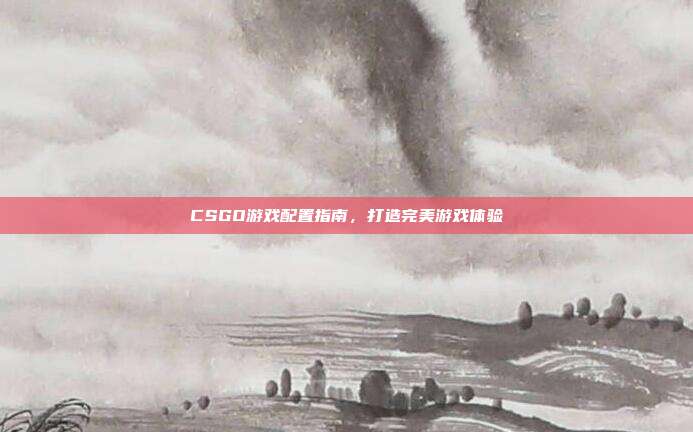 CSGO游戏配置指南,打造完美游戏体验