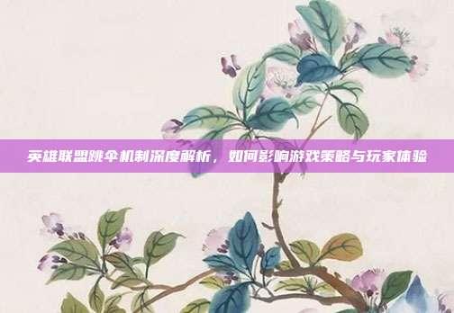 英雄联盟跳伞机制深度解析,如何影响游戏策略与玩家体验