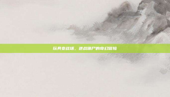 玩具变战场,逆战僵尸的奇幻冒险