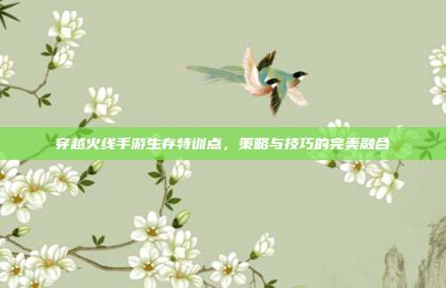 穿越火线手游生存特训点,策略与技巧的完美融合
