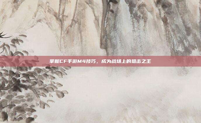 掌握CF手游M4技巧,成为战场上的狙击之王