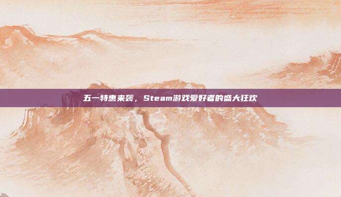 五一特惠来袭,Steam游戏爱好者的盛大狂欢