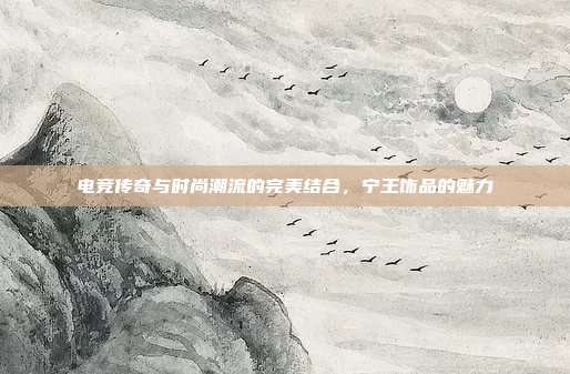 电竞传奇与时尚潮流的完美结合,宁王饰品的魅力