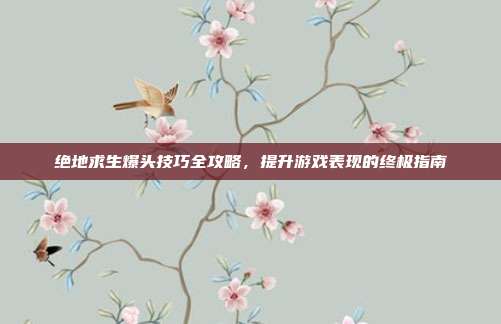 绝地求生爆头技巧全攻略,提升游戏表现的终极指南