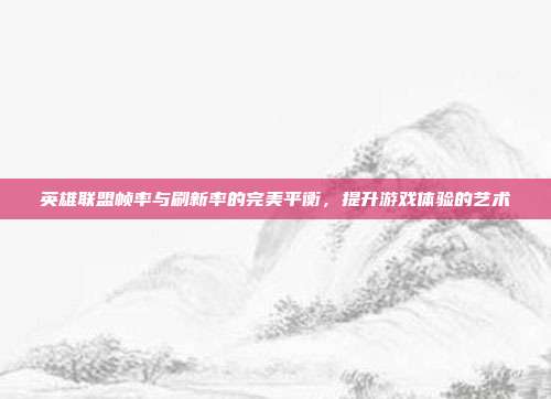 英雄联盟帧率与刷新率的完美平衡,提升游戏体验的艺术