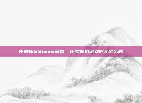 免费畅玩Steam游戏,探索联机游戏的无限乐趣