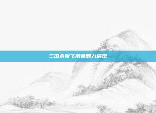三国杀张飞角色魅力展现