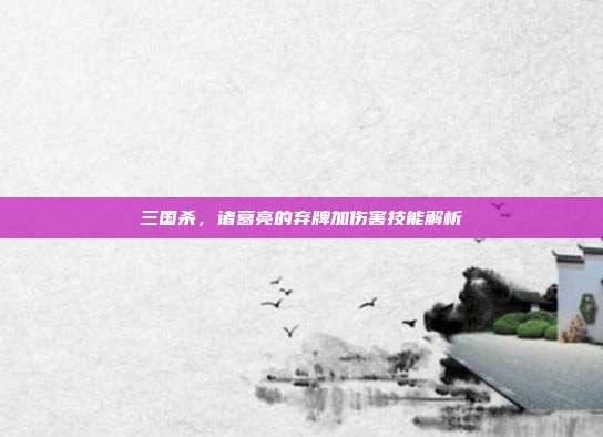 三国杀,诸葛亮的弃牌加伤害技能解析