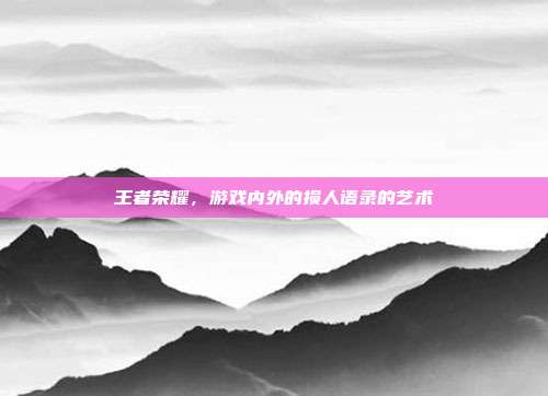 王者荣耀,游戏内外的损人语录的艺术