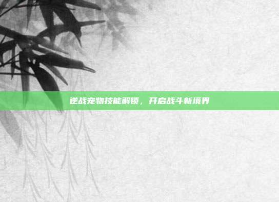 逆战宠物技能解锁,开启战斗新境界