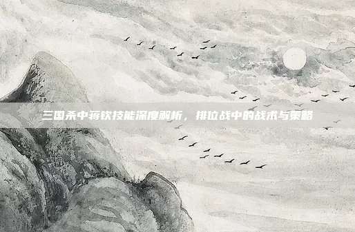 三国杀中蒋钦技能深度解析,排位战中的战术与策略