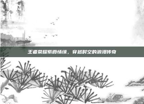 王者荣耀紫霞情缘,穿越时空的浪漫传奇