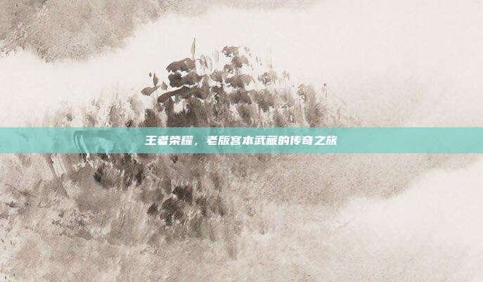 王者荣耀,老版宫本武藏的传奇之旅