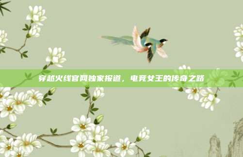 穿越火线官网独家报道,电竞女王的传奇之路