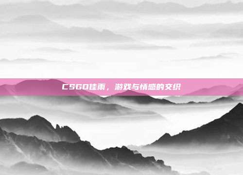 CSGO佳雨,游戏与情感的交织