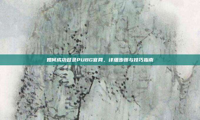 如何成功登录PUBG官网,详细步骤与技巧指南