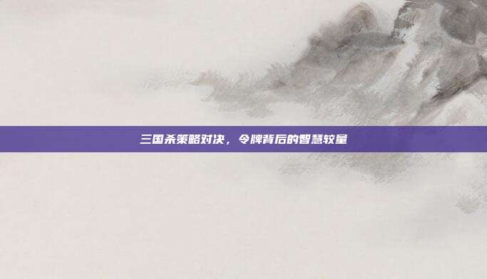 三国杀策略对决,令牌背后的智慧较量