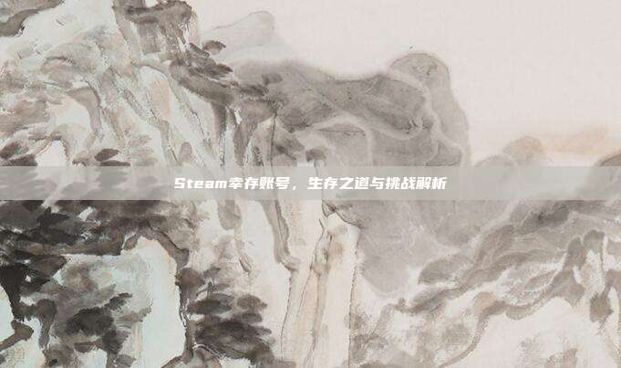 Steam幸存账号,生存之道与挑战解析