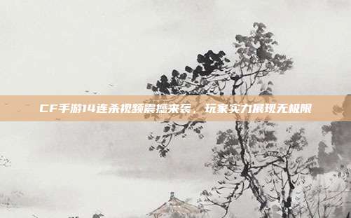 CF手游14连杀视频震撼来袭,玩家实力展现无极限