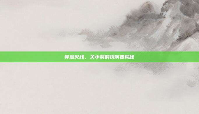 穿越火线,关小羽的扮演者揭秘
