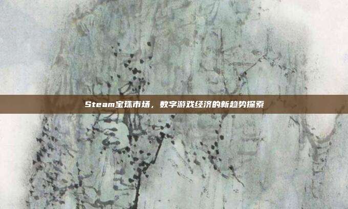 Steam宝珠市场,数字游戏经济的新趋势探索