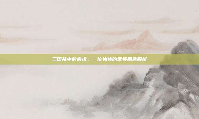 三国杀中的袁术,一位独特的武将角色解析