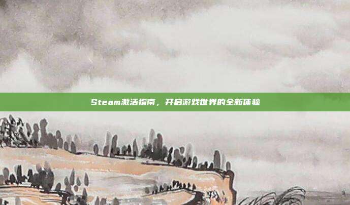 Steam激活指南,开启游戏世界的全新体验