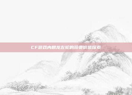 CF游戏内麟龙左轮的珍贵价值探索