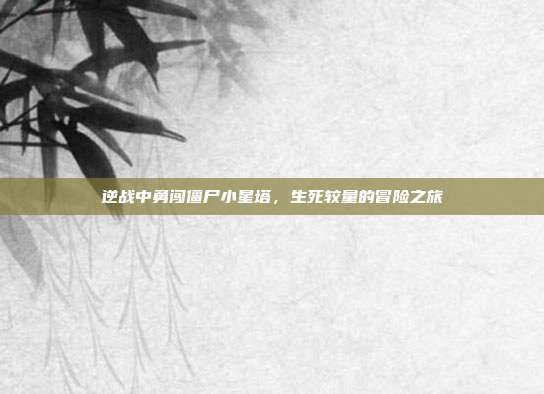 逆战中勇闯僵尸小星塔,生死较量的冒险之旅