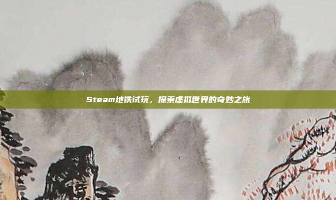 Steam地铁试玩,探索虚拟世界的奇妙之旅