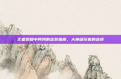 王者荣耀中阿珂的出装指南,大神级玩家的选择