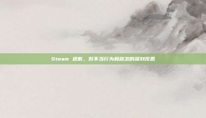 Steam 道歉,对不当行为和疏忽的深刻反思