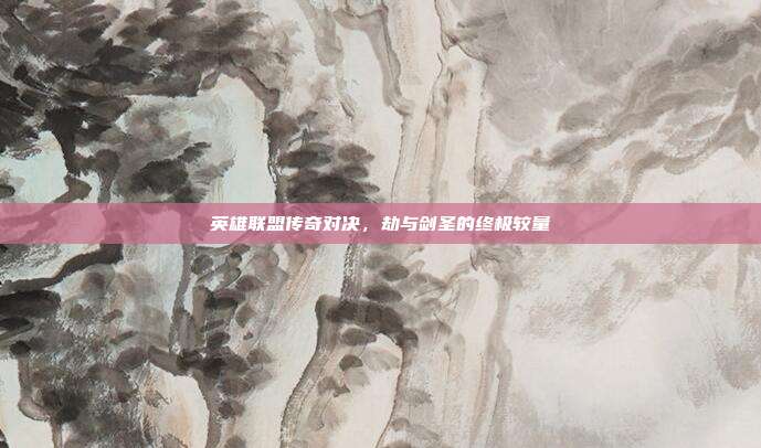 英雄联盟传奇对决,劫与剑圣的终极较量