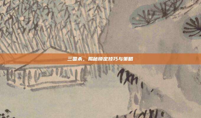 三国杀,揭秘锁定技巧与策略