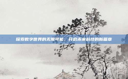 探索数字世界的无限可能,开启未来科技的新篇章