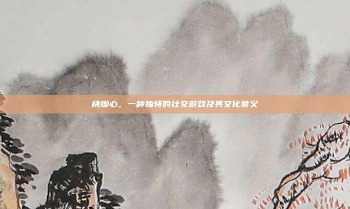 挠脚心,一种独特的社交游戏及其文化意义