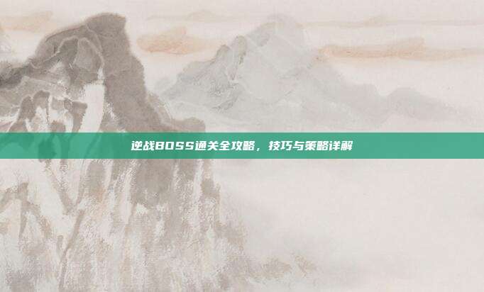 逆战BOSS通关全攻略,技巧与策略详解
