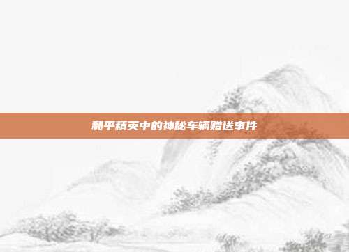 和平精英中的神秘车辆赠送事件