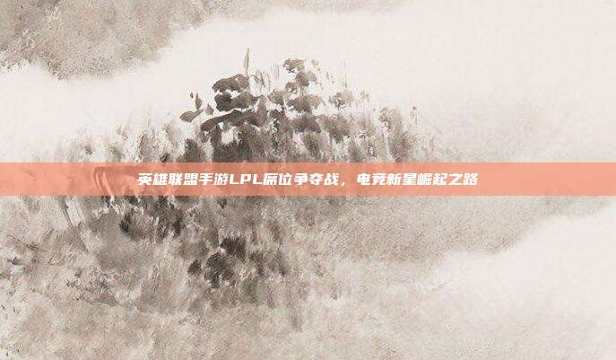 英雄联盟手游LPL席位争夺战,电竞新星崛起之路