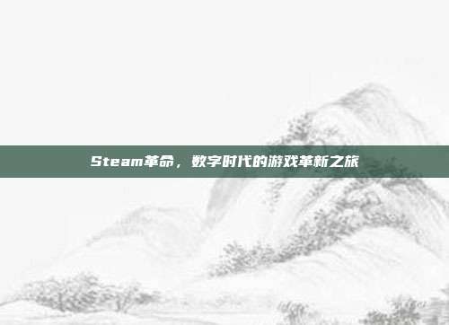 Steam革命,数字时代的游戏革新之旅