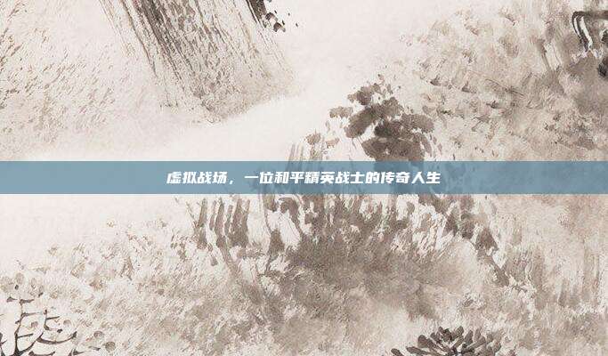 虚拟战场,一位和平精英战士的传奇人生