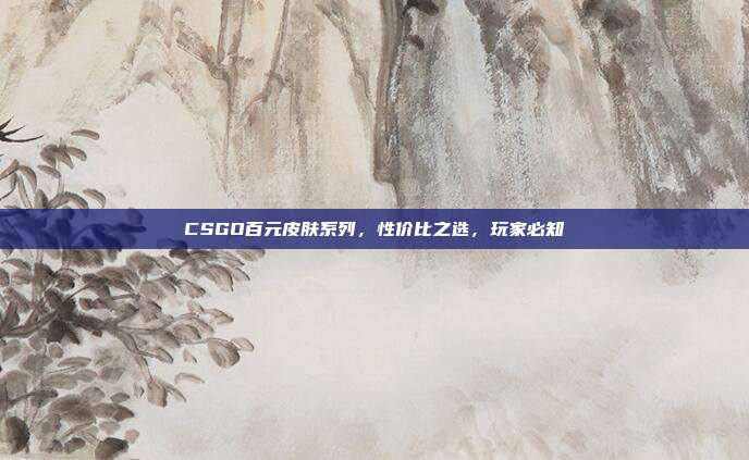 CSGO百元皮肤系列,性价比之选,玩家必知