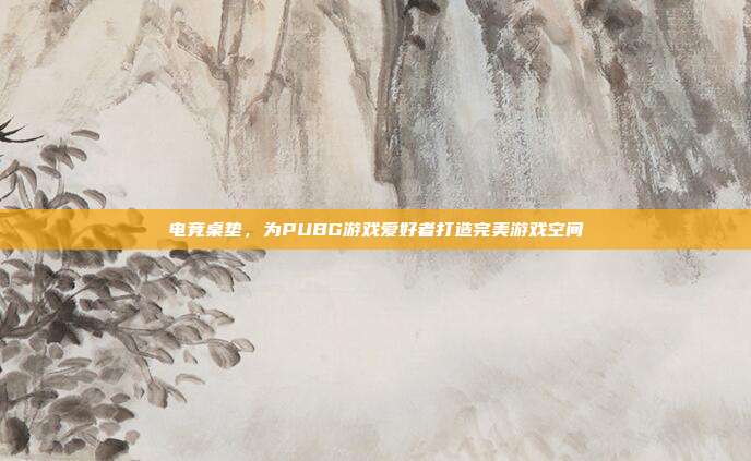 电竞桌垫,为PUBG游戏爱好者打造完美游戏空间