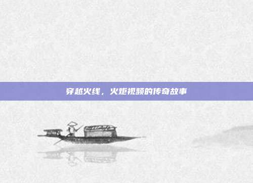 穿越火线,火炬视频的传奇故事