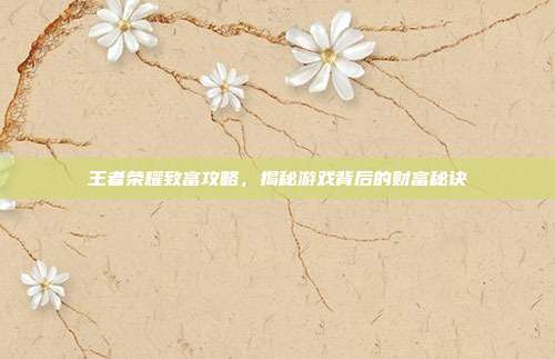王者荣耀致富攻略,揭秘游戏背后的财富秘诀