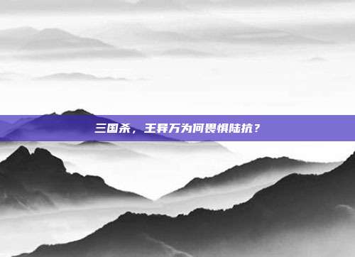 三国杀,王异万为何畏惧陆抗?