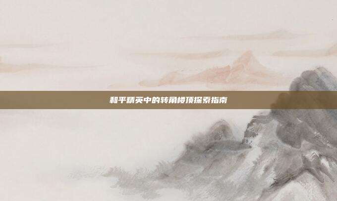 和平精英中的转角楼顶探索指南