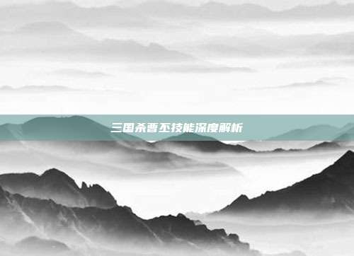三国杀曹丕技能深度解析