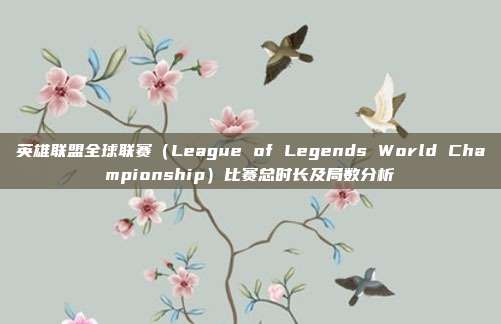 英雄联盟全球联赛(League of Legends World Championship)比赛总时长及局数分析