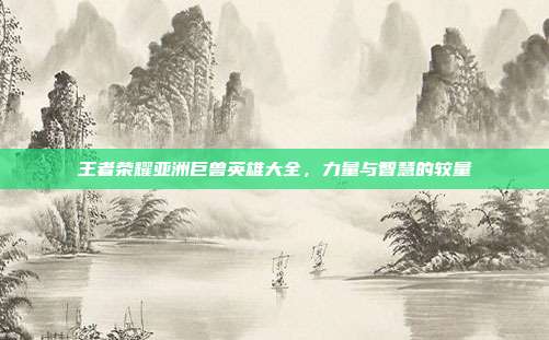 王者荣耀亚洲巨兽英雄大全,力量与智慧的较量